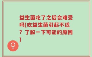益生菌吃了之后会难受吗(吃益生菌引起不适？了解一下可能的原因)