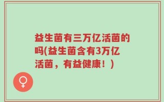 益生菌有三万亿活菌的吗(益生菌含有3万亿活菌，有益健康！)