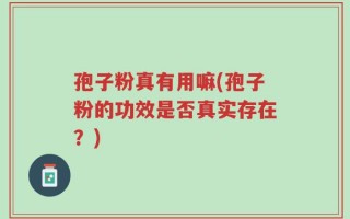 孢子粉真有用嘛(孢子粉的功效是否真实存在？)