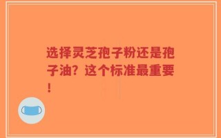 选择灵芝孢子粉还是孢子油？这个标准最重要！