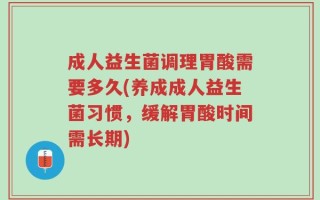 成人益生菌调理胃酸需要多久(养成成人益生菌习惯，缓解胃酸时间需长期)