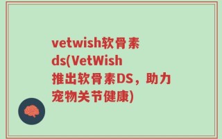vetwish软骨素ds(VetWish推出软骨素DS，助力宠物关节健康)