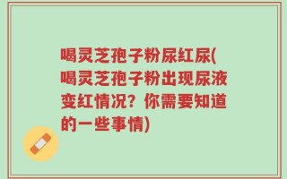 喝灵芝孢子粉尿红尿(喝灵芝孢子粉出现尿液变红情况？你需要知道的一些事情)