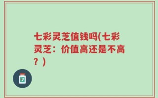 七彩灵芝值钱吗(七彩灵芝：价值高还是不高？)