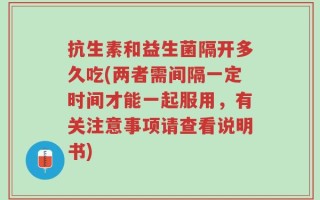 抗生素和益生菌隔开多久吃(两者需间隔一定时间才能一起服用，有关注意事项请查看说明书)