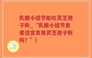 乳腺小结节能吃灵芝孢子粉_“乳腺小结节患者适宜食用灵芝孢子粉吗？”)