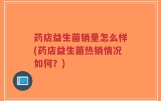 药店益生菌销量怎么样(药店益生菌热销情况如何？)