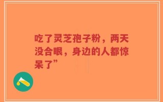 吃了灵芝孢子粉，两天没合眼，身边的人都惊呆了”