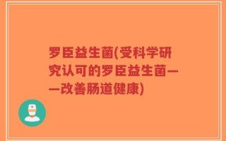 罗臣益生菌(受科学研究认可的罗臣益生菌——改善肠道健康)