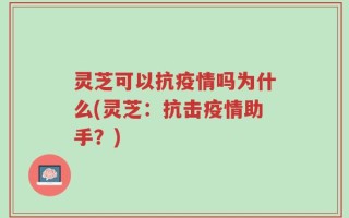灵芝可以抗疫情吗为什么(灵芝：抗击疫情助手？)