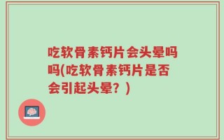 吃软骨素钙片会头晕吗吗(吃软骨素钙片是否会引起头晕？)