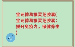 宝元德葛根灵芝胶囊(宝元德葛根灵芝胶囊：提升免疫力，保健养生)