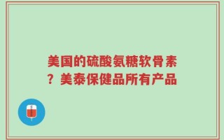 美国的硫酸氨糖软骨素？美泰保健品所有产品