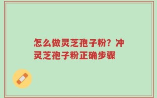 怎么做灵芝孢子粉？冲灵芝孢子粉正确步骤