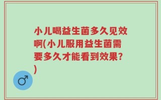 小儿喝益生菌多久见效啊(小儿服用益生菌需要多久才能看到效果？)