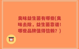 臭味益生菌有哪些(臭味去除，益生菌靠谱！哪些品牌值得信赖？)