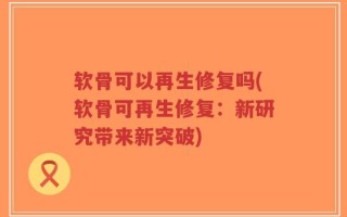 软骨可以再生修复吗(软骨可再生修复：新研究带来新突破)