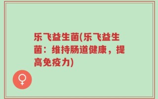 乐飞益生菌(乐飞益生菌：维持肠道健康，提高免疫力)