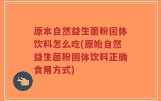 原本自然益生菌粉固体饮料怎么吃(原始自然益生菌粉固体饮料正确食用方式)
