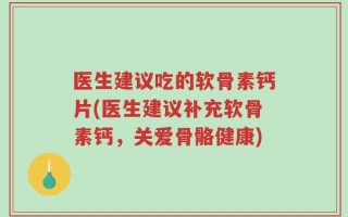 医生建议吃的软骨素钙片(医生建议补充软骨素钙，关爱骨骼健康)