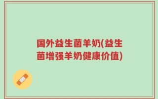 国外益生菌羊奶(益生菌增强羊奶健康价值)