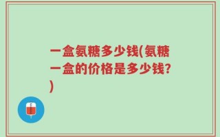 一盒氨糖多少钱(氨糖一盒的价格是多少钱？)