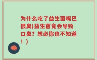 为什么吃了益生菌嘴巴很臭(益生菌竟会导致口臭？想必你也不知道！)