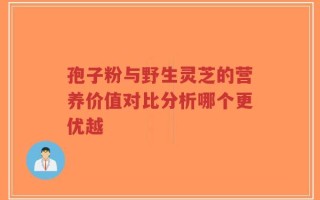 孢子粉与野生灵芝的营养价值对比分析哪个更优越
