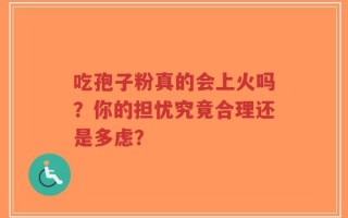 吃孢子粉真的会上火吗？你的担忧究竟合理还是多虑？