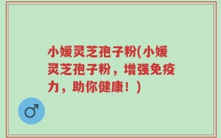 小媛灵芝孢子粉(小媛灵芝孢子粉，增强免疫力，助你健康！)
