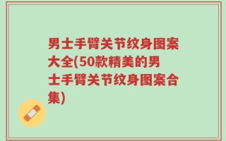 男士手臂关节纹身图案大全(50款精美的男士手臂关节纹身图案合集)