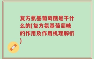 复方氨基葡萄糖是干什么的(复方氨基葡萄糖的作用及作用机理解析)
