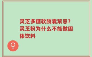 灵芝多糖软胶囊禁忌？灵芝粉为什么不能做固体饮料