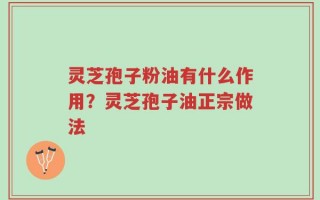 灵芝孢子粉油有什么作用？灵芝孢子油正宗做法