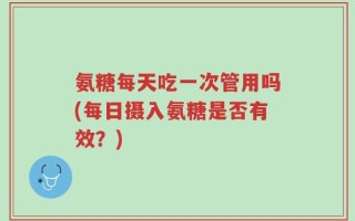 氨糖每天吃一次管用吗(每日摄入氨糖是否有效？)