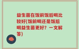益生菌在饭前饭后喝比较好(饭前喝还是饭后喝益生菌更好？一文解答)