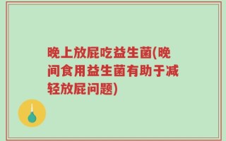 晚上放屁吃益生菌(晚间食用益生菌有助于减轻放屁问题)