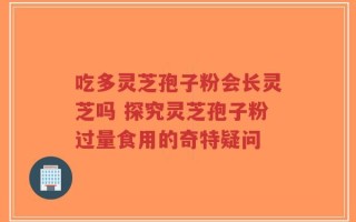 吃多灵芝孢子粉会长灵芝吗 探究灵芝孢子粉过量食用的奇特疑问