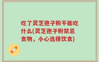 吃了灵芝孢子粉不能吃什么(灵芝孢子粉禁忌食物，小心选择饮食)