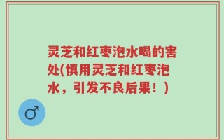 灵芝和红枣泡水喝的害处(慎用灵芝和红枣泡水，引发不良后果！)