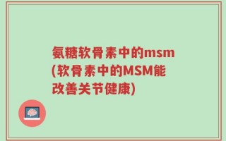 氨糖软骨素中的msm(软骨素中的MSM能改善关节健康)