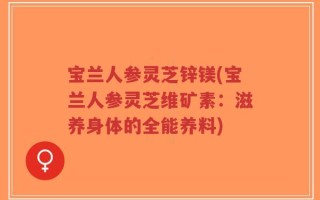 宝兰人参灵芝锌镁(宝兰人参灵芝维矿素：滋养身体的全能养料)