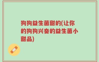 狗狗益生菌甜的(让你的狗狗兴奋的益生菌小甜品)