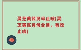 灵芝黄芪贝母止咳(灵芝黄芪贝母合用，有效止咳)