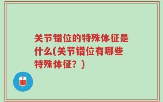 关节错位的特殊体征是什么(关节错位有哪些特殊体征？)