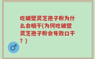 吃破壁灵芝孢子粉为什么会咽干(为何吃破壁灵芝孢子粉会导致口干？)