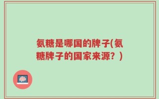 氨糖是哪国的牌子(氨糖牌子的国家来源？)