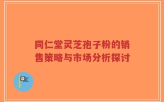 同仁堂灵芝孢子粉的销售策略与市场分析探讨