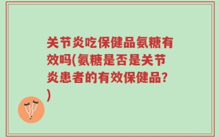 关节炎吃保健品氨糖有效吗(氨糖是否是关节炎患者的有效保健品？)