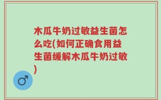 木瓜牛奶过敏益生菌怎么吃(如何正确食用益生菌缓解木瓜牛奶过敏)